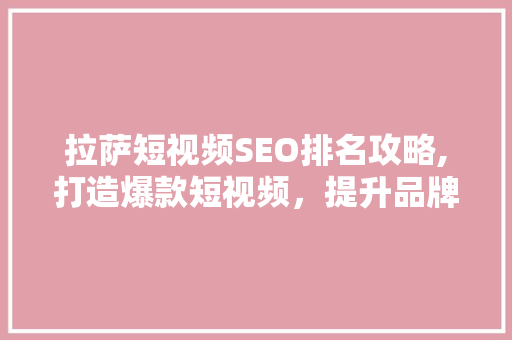拉萨短视频SEO排名攻略,打造爆款短视频，提升品牌影响力