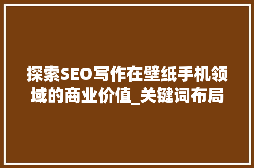 探索SEO写作在壁纸手机领域的商业价值_关键词布局的艺术