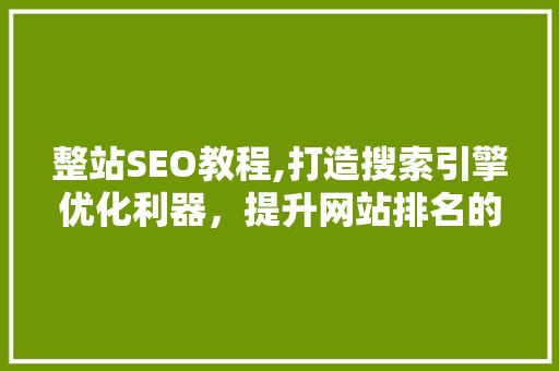 整站SEO教程,打造搜索引擎优化利器，提升网站排名的方法