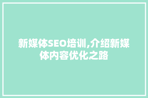新媒体SEO培训,介绍新媒体内容优化之路