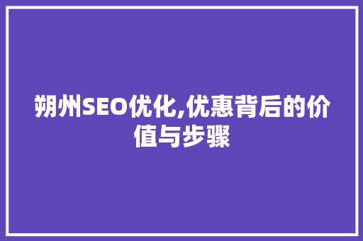 朔州SEO优化,优惠背后的价值与步骤