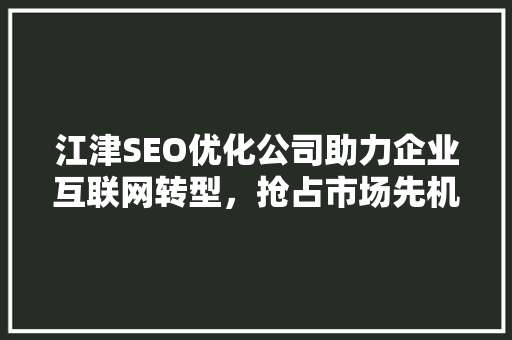 江津SEO优化公司助力企业互联网转型，抢占市场先机