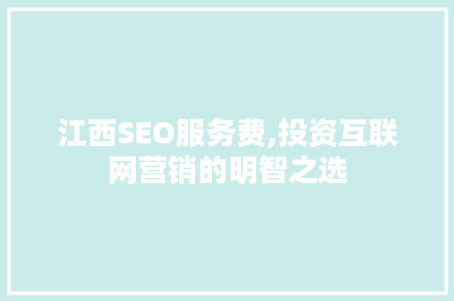 江西SEO服务费,投资互联网营销的明智之选