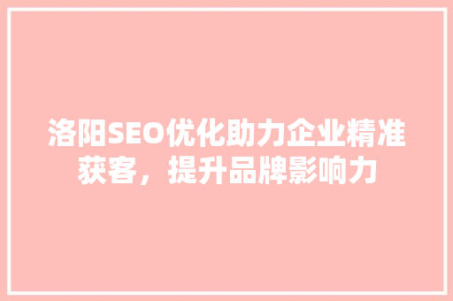 洛阳SEO优化助力企业精准获客，提升品牌影响力