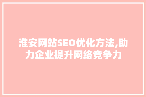 淮安网站SEO优化方法,助力企业提升网络竞争力