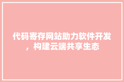 代码寄存网站助力软件开发，构建云端共享生态