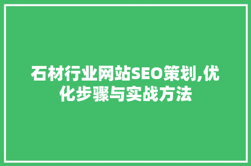 石材行业网站SEO策划,优化步骤与实战方法