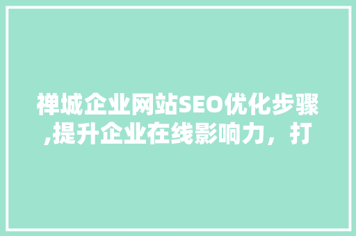 禅城企业网站SEO优化步骤,提升企业在线影响力，打造高效网络营销平台