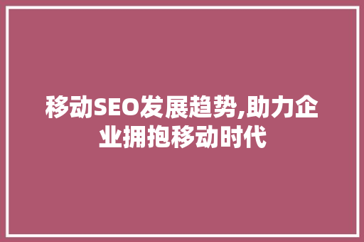 移动SEO发展趋势,助力企业拥抱移动时代