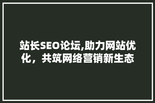 站长SEO论坛,助力网站优化，共筑网络营销新生态