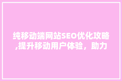 纯移动端网站SEO优化攻略,提升移动用户体验，助力搜索引擎排名