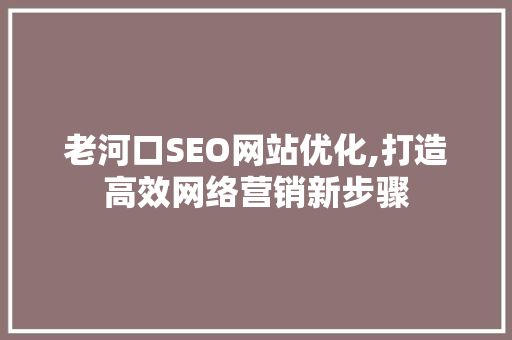 老河口SEO网站优化,打造高效网络营销新步骤