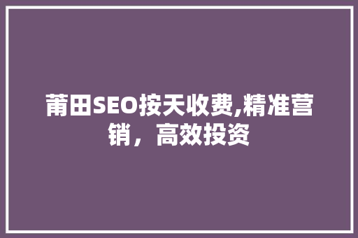 莆田SEO按天收费,精准营销，高效投资