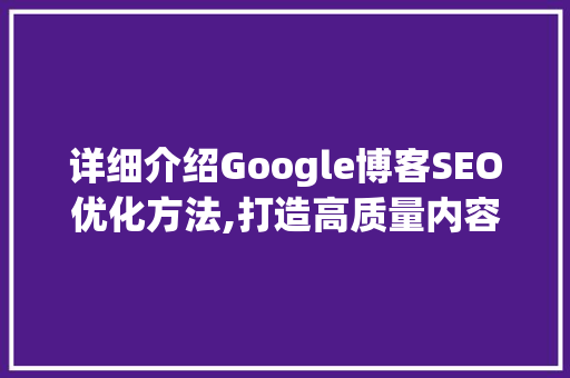 详细介绍Google博客SEO优化方法,打造高质量内容，提升网站排名