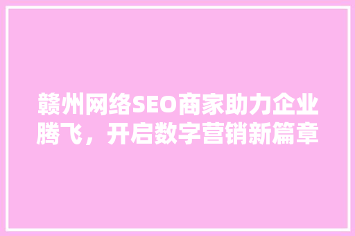 赣州网络SEO商家助力企业腾飞，开启数字营销新篇章