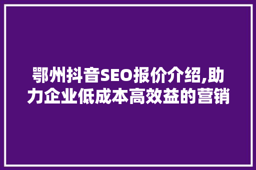 鄂州抖音SEO报价介绍,助力企业低成本高效益的营销之路