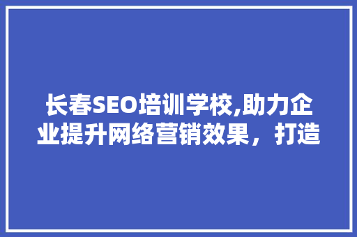 长春SEO培训学校,助力企业提升网络营销效果，打造核心竞争力