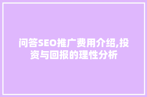 问答SEO推广费用介绍,投资与回报的理性分析