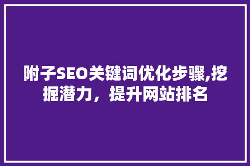 附子SEO关键词优化步骤,挖掘潜力，提升网站排名