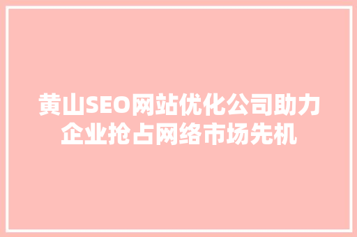 黄山SEO网站优化公司助力企业抢占网络市场先机