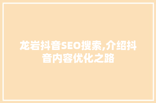 龙岩抖音SEO搜索,介绍抖音内容优化之路