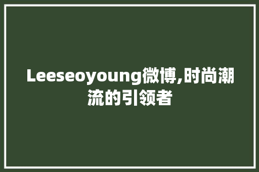 Leeseoyoung微博,时尚潮流的引领者