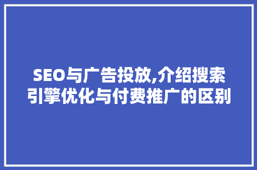 SEO与广告投放,介绍搜索引擎优化与付费推广的区别与步骤