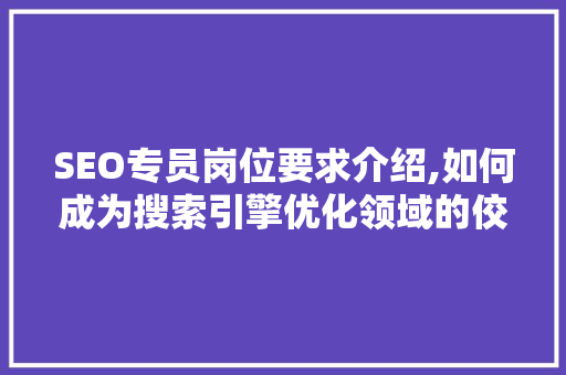 SEO专员岗位要求介绍,如何成为搜索引擎优化领域的佼佼者
