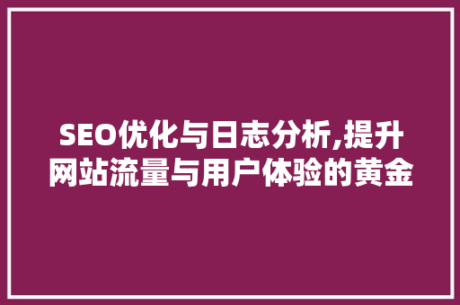 SEO优化与日志分析,提升网站流量与用户体验的黄金法则
