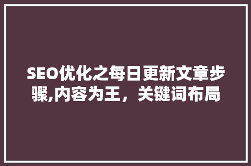 SEO优化之每日更新文章步骤,内容为王，关键词布局之路