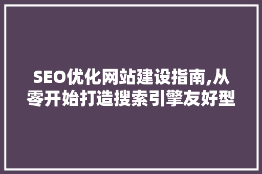 SEO优化网站建设指南,从零开始打造搜索引擎友好型网站