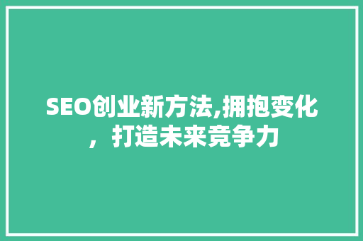 SEO创业新方法,拥抱变化，打造未来竞争力