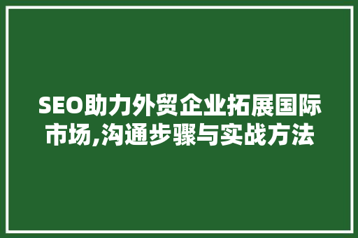 SEO助力外贸企业拓展国际市场,沟通步骤与实战方法