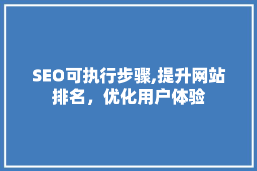 SEO可执行步骤,提升网站排名，优化用户体验
