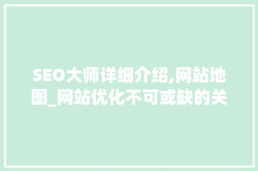 SEO大师详细介绍,网站地图_网站优化不可或缺的关键元素