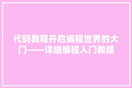 代码教程开启编程世界的大门——详细编程入门教程