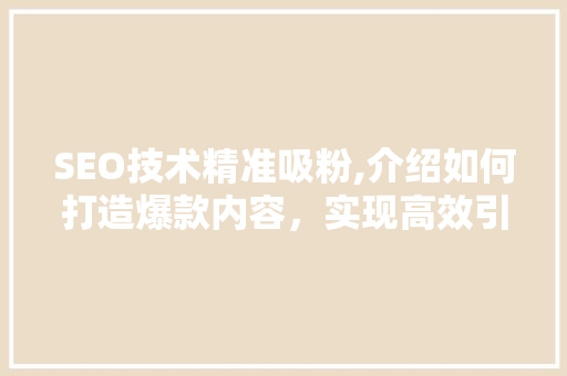 SEO技术精准吸粉,介绍如何打造爆款内容，实现高效引流