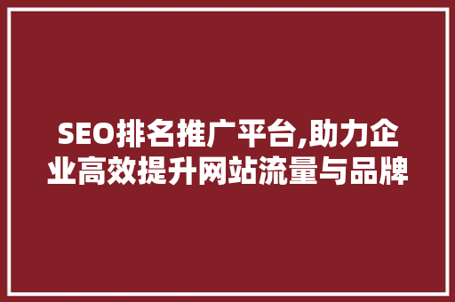 SEO排名推广平台,助力企业高效提升网站流量与品牌影响力
