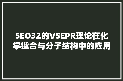 SEO32的VSEPR理论在化学键合与分子结构中的应用