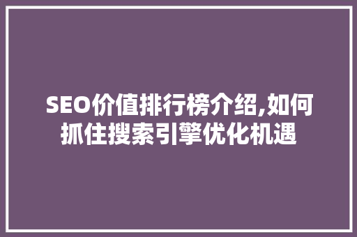 SEO价值排行榜介绍,如何抓住搜索引擎优化机遇