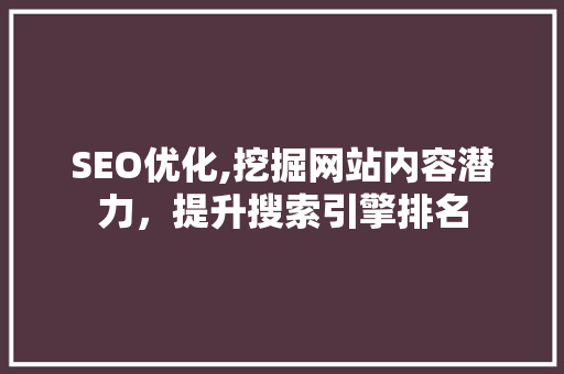 SEO优化,挖掘网站内容潜力，提升搜索引擎排名