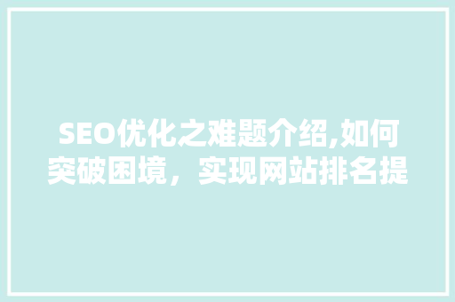 SEO优化之难题介绍,如何突破困境，实现网站排名提升