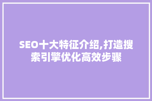 SEO十大特征介绍,打造搜索引擎优化高效步骤