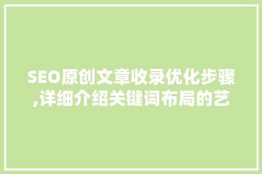 SEO原创文章收录优化步骤,详细介绍关键词布局的艺术
