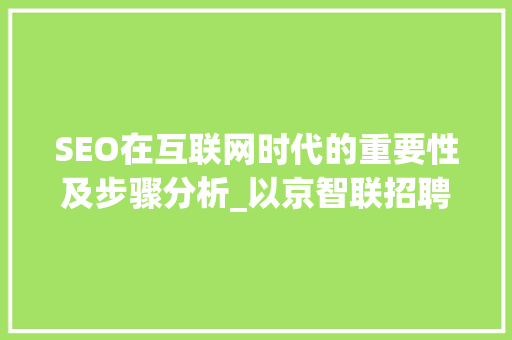 SEO在互联网时代的重要性及步骤分析_以京智联招聘为例