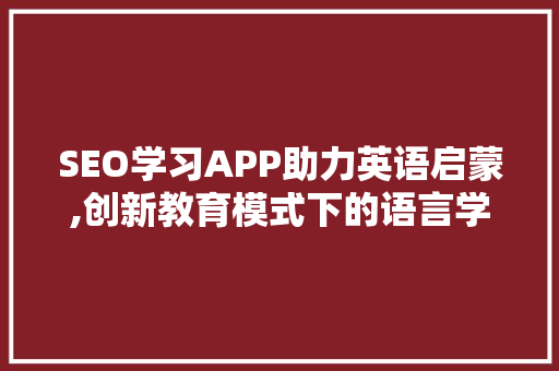 SEO学习APP助力英语启蒙,创新教育模式下的语言学习新篇章