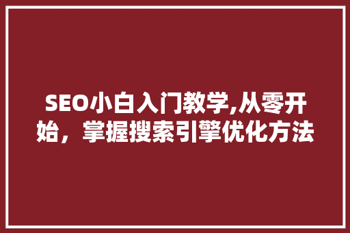 SEO小白入门教学,从零开始，掌握搜索引擎优化方法
