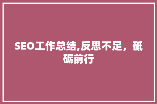 SEO工作总结,反思不足，砥砺前行