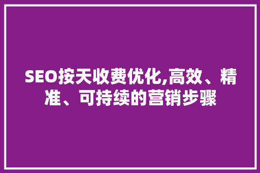 SEO按天收费优化,高效、精准、可持续的营销步骤