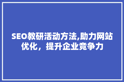 SEO教研活动方法,助力网站优化，提升企业竞争力